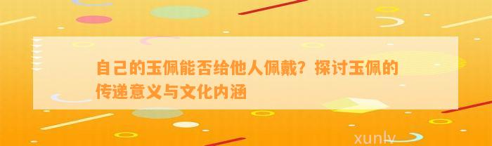 本人的玉佩能否给他人佩戴？探讨玉佩的传递意义与文化内涵