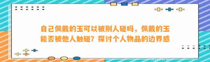 本人佩戴的玉可以被别人碰吗，佩戴的玉能否被他人触碰？探讨个人物品的边界感