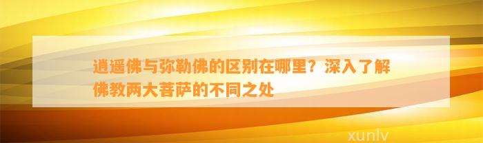 逍遥佛与弥勒佛的区别在哪里？深入熟悉佛教两大菩萨的不同之处