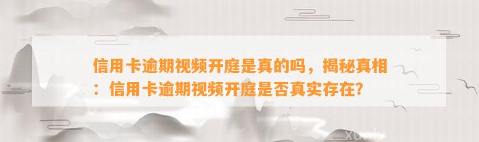 信用卡逾期视频开庭是真的吗，揭秘真相：信用卡逾期视频开庭是否真实存在？