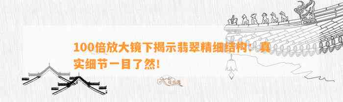 100倍放大镜下揭示翡翠精细结构：真实细节一目了然！