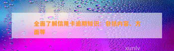 全面了解信用卡逾期知识：包括内容、方面等