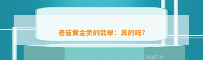 老庙黄金卖的翡翠：真的吗？