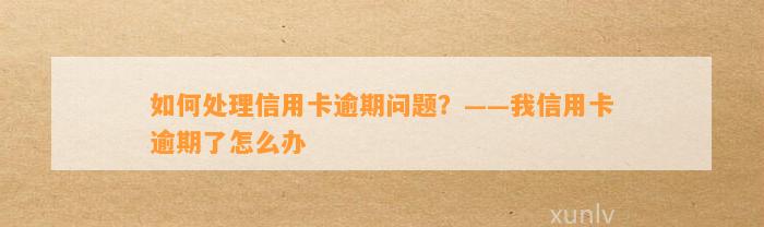 如何处理信用卡逾期问题？——我信用卡逾期了怎么办