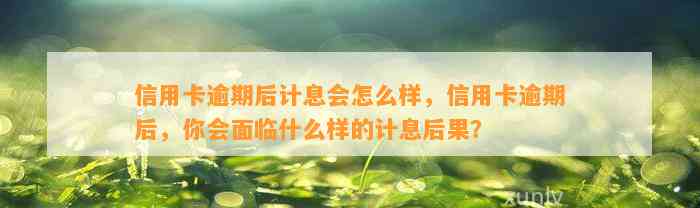 信用卡逾期后计息会怎么样，信用卡逾期后，你会面临什么样的计息后果？