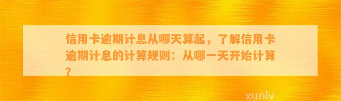 信用卡逾期计息从哪天算起，了解信用卡逾期计息的计算规则：从哪一天开始计算？