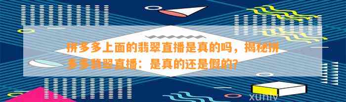 拼多多上面的翡翠直播是真的吗，揭秘拼多多翡翠直播：是真的还是假的？