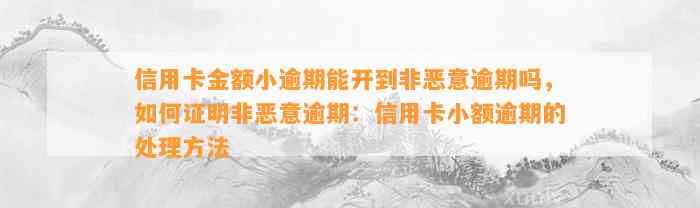 信用卡金额小逾期能开到非恶意逾期吗，如何证明非恶意逾期：信用卡小额逾期的处理方法