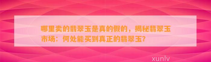 哪里卖的翡翠玉是真的假的，揭秘翡翠玉市场：何处能买到真正的翡翠玉？