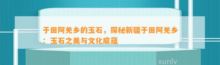 于田阿羌乡的玉石，探秘新疆于田阿羌乡：玉石之美与文化底蕴