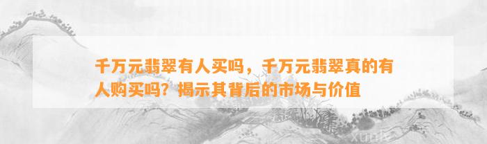 千万元翡翠有人买吗，千万元翡翠真的有人购买吗？揭示其背后的市场与价值