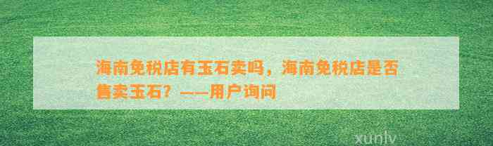 海南免税店有玉石卖吗，海南免税店是不是售卖玉石？——客户询问