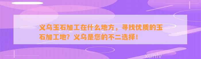 义乌玉石加工在什么地方，寻找优质的玉石加工地？义乌是您的不二选择！