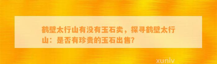 鹤壁太行山有不存在玉石卖，探寻鹤壁太行山：是不是有珍贵的玉石出售？