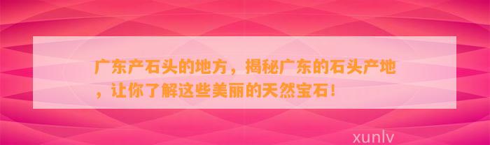 广东产石头的地方，揭秘广东的石头产地，让你熟悉这些美丽的天然宝石！