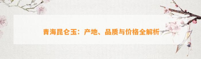 青海昆仑玉：产地、品质与价格全解析