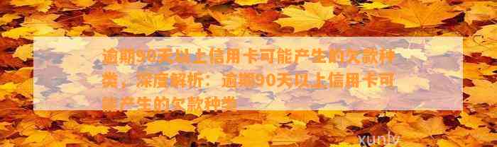 逾期90天以上信用卡可能产生的欠款种类，深度解析：逾期90天以上信用卡可能产生的欠款种类