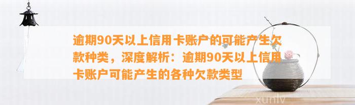 逾期90天以上信用卡账户的可能产生欠款种类，深度解析：逾期90天以上信用卡账户可能产生的各种欠款类型