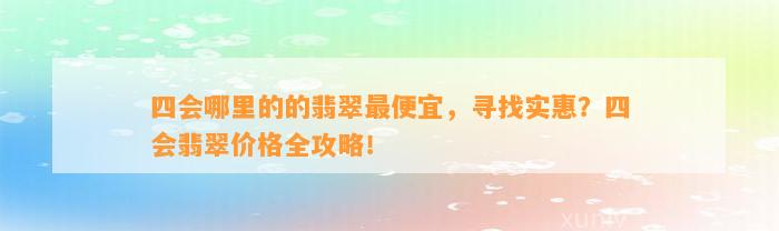 四会哪里的的翡翠最便宜，寻找实惠？四会翡翠价格全攻略！