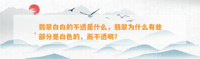 翡翠白白的不透是什么，翡翠为什么有些部分是白色的，而不透明？