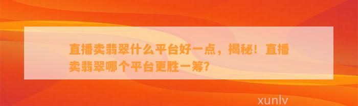 直播卖翡翠什么平台好一点，揭秘！直播卖翡翠哪个平台更胜一筹？