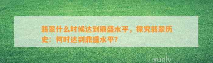 翡翠什么时候达到鼎盛水平，探究翡翠历史：何时达到鼎盛水平？