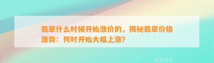 翡翠什么时候开始涨价的，揭秘翡翠价格涨势：何时开始大幅上涨？