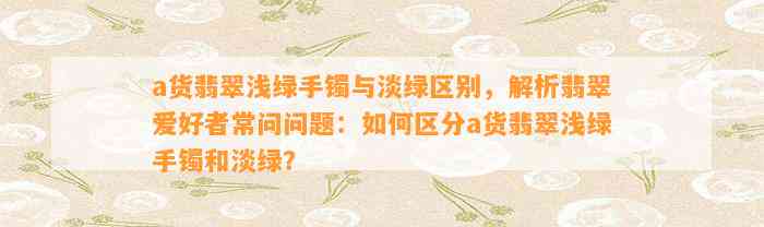 a货翡翠浅绿手镯与淡绿区别，解析翡翠爱好者常问疑问：怎样区分a货翡翠浅绿手镯和淡绿？