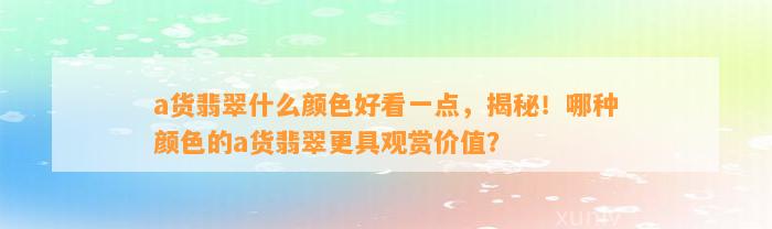 a货翡翠什么颜色好看一点，揭秘！哪种颜色的a货翡翠更具观赏价值？