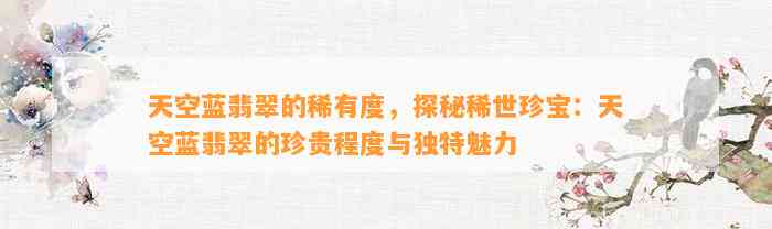 天空蓝翡翠的稀有度，探秘稀世珍宝：天空蓝翡翠的珍贵程度与特别魅力