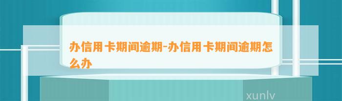 办信用卡期间逾期-办信用卡期间逾期怎么办