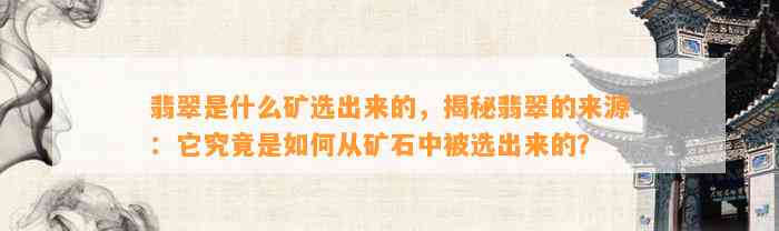 翡翠是什么矿选出来的，揭秘翡翠的来源：它究竟是怎样从矿石中被选出来的？