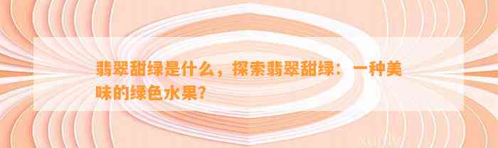 翡翠甜绿是什么，探索翡翠甜绿：一种美味的绿色水果？