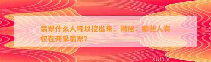 翡翠什么人可以挖出来，揭秘：哪些人有权在开采翡翠？