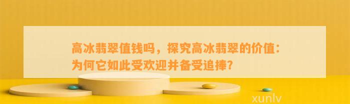 高冰翡翠值钱吗，探究高冰翡翠的价值：为何它如此受欢迎并备受追捧？