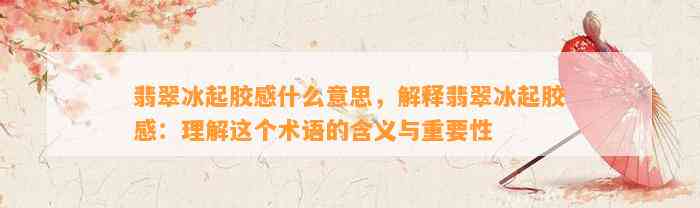 翡翠冰起胶感什么意思，解释翡翠冰起胶感：理解这个术语的含义与关键性