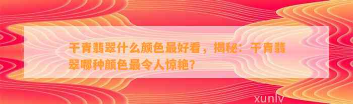 干青翡翠什么颜色最好看，揭秘：干青翡翠哪种颜色最令人惊艳？