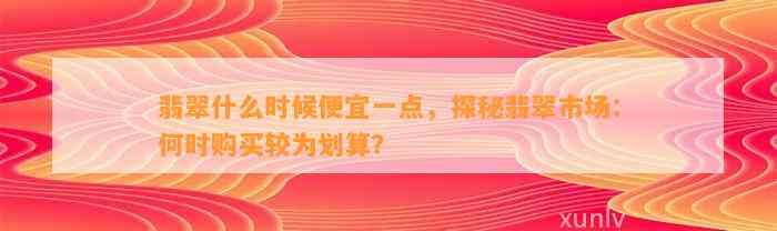 翡翠什么时候便宜一点，探秘翡翠市场：何时购买较为划算？