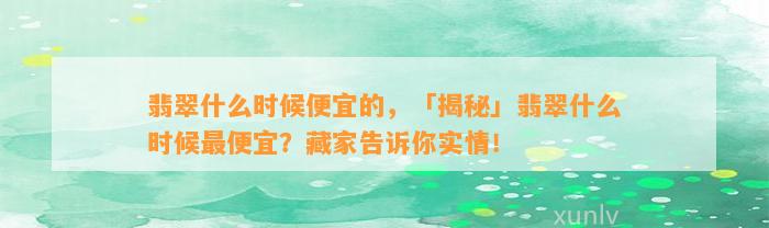 翡翠什么时候便宜的，「揭秘」翡翠什么时候最便宜？藏家告诉你实情！