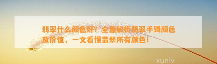 翡翠什么颜色好？全面解析翡翠手镯颜色及价值，一文看懂翡翠所有颜色！