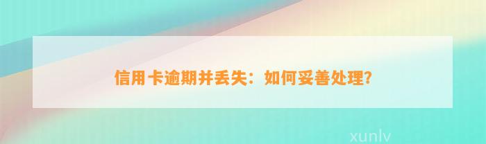 信用卡逾期并丢失：如何妥善处理？