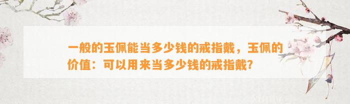 一般的玉佩能当多少钱的戒指戴，玉佩的价值：可以用来当多少钱的戒指戴？