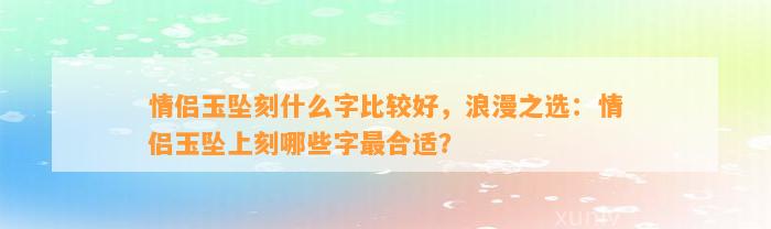 情侣玉坠刻什么字比较好，浪漫之选：情侣玉坠上刻哪些字最合适？