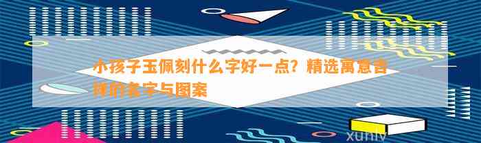 小孩子玉佩刻什么字好一点？精选寓意吉祥的名字与图案