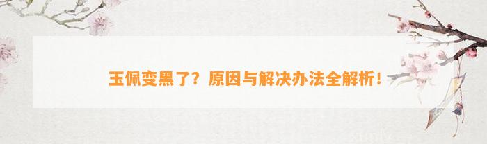 玉佩变黑了？起因与解决办法全解析！