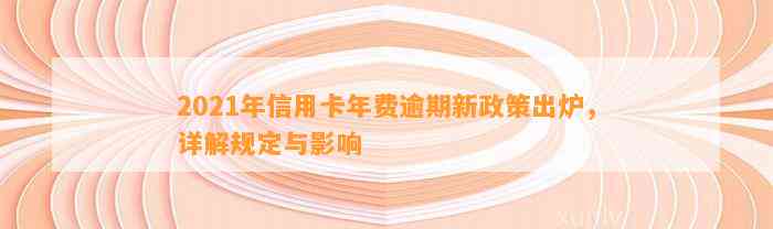 2021年信用卡年费逾期新政策出炉，详解规定与影响