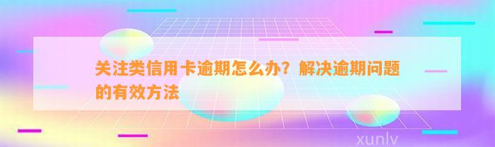 关注类信用卡逾期怎么办？解决逾期问题的有效方法