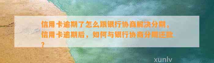 信用卡逾期了怎么跟银行协商解决分期，信用卡逾期后，如何与银行协商分期还款？