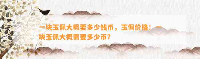 一块玉佩大概要多少钱币，玉佩价格：一块玉佩大概需要多少币？