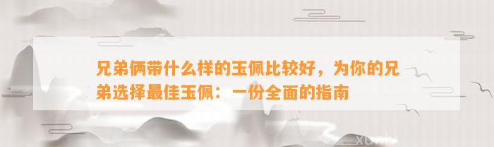 兄弟俩带什么样的玉佩比较好，为你的兄弟选择最佳玉佩：一份全面的指南